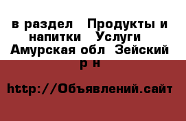  в раздел : Продукты и напитки » Услуги . Амурская обл.,Зейский р-н